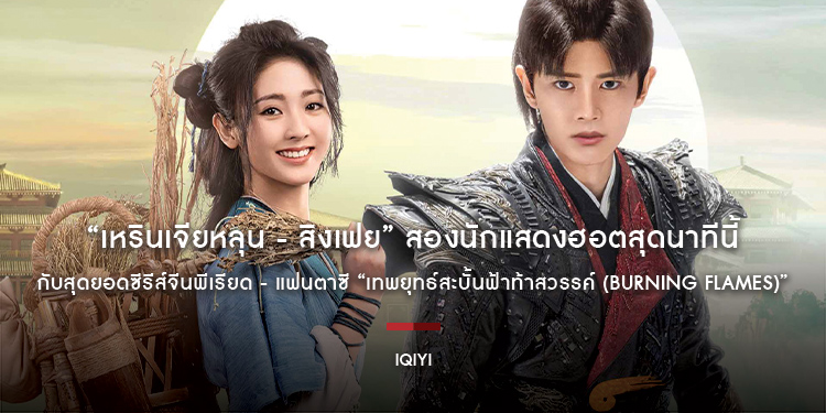 “เหรินเจียหลุน - สิงเฟย” สองนักแสดงฮอตสุดนาทีนี้ กับสุดยอดซีรีส์จีนพีเรียด - แฟนตาซี “เทพยุทธ์สะบั้นฟ้าท้าสวรรค์ (Burning Flames)” บน iQIYI ที่เดียว